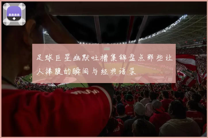 足球巨星幽默吐槽集锦盘点那些让人捧腹的瞬间与经典语录