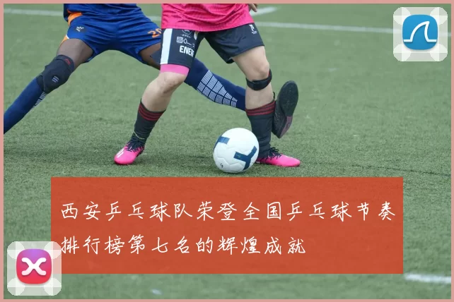 西安乒乓球队荣登全国乒乓球节奏排行榜第七名的辉煌成就