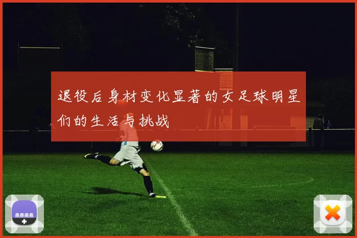 退役后身材变化显著的女足球明星们的生活与挑战