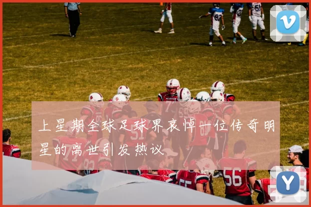 上星期全球足球界哀悼一位传奇明星的离世引发热议