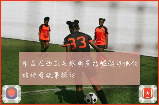 印度尼西亚足球明星的崛起与他们的传奇故事探讨
