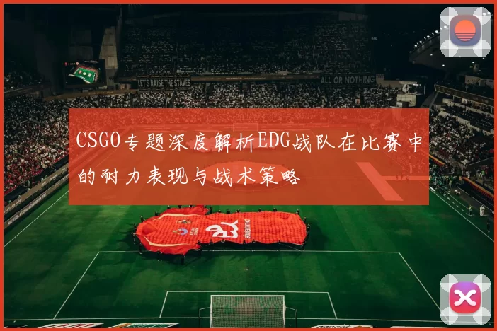 CSGO专题深度解析EDG战队在比赛中的耐力表现与战术策略
