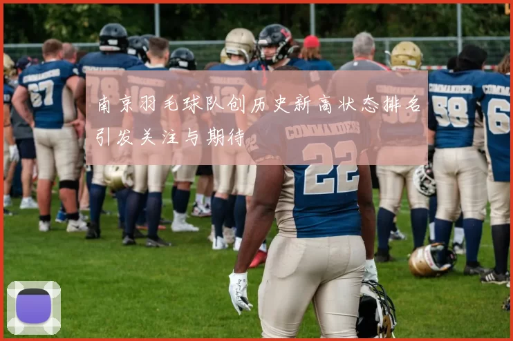 南京羽毛球队创历史新高状态排名引发关注与期待