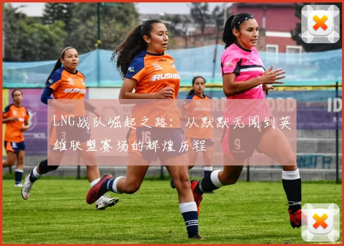 LNG战队崛起之路：从默默无闻到英雄联盟赛场的辉煌历程