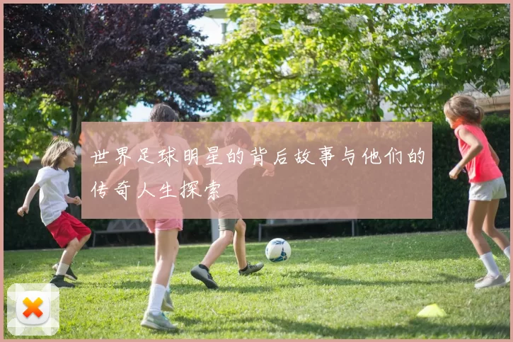 世界足球明星的背后故事与他们的传奇人生探索