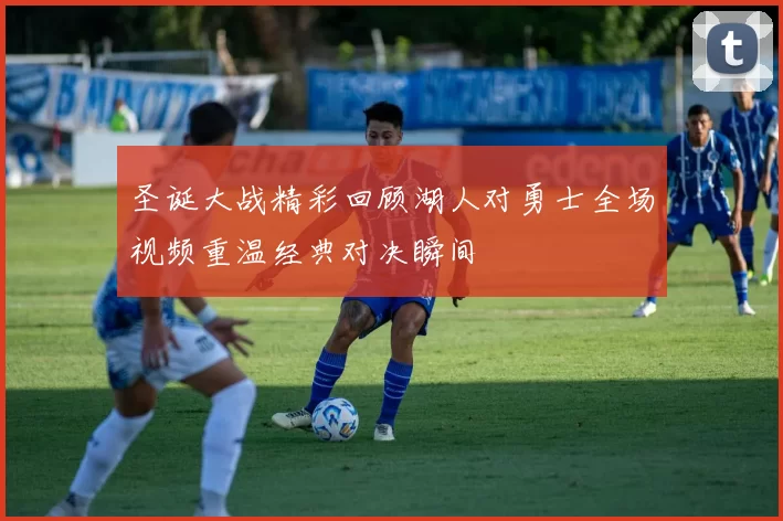 圣诞大战精彩回顾湖人对勇士全场视频重温经典对决瞬间