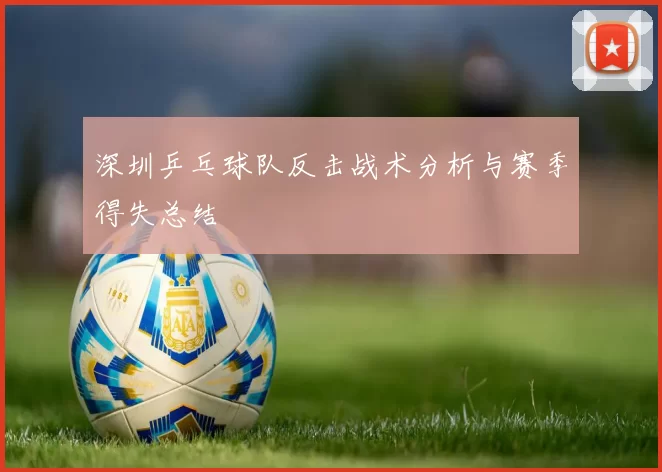 深圳乒乓球队反击战术分析与赛季得失总结