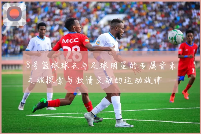 8号篮球球衣与足球明星的专属音乐之旅探索与激情交融的运动旋律