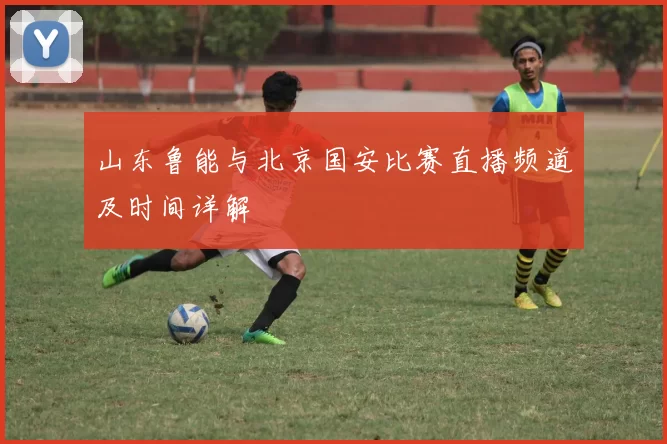 山东鲁能与北京国安比赛直播频道及时间详解