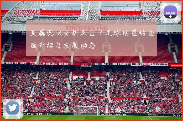 吴磊现状分析及当今足球明星的全面介绍与发展动态
