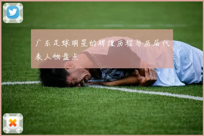 广东足球明星的辉煌历程与历届代表人物盘点