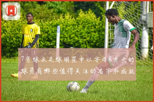 7号球衣足球明星中以字母R开头的球员有哪些值得关注的名字和成就