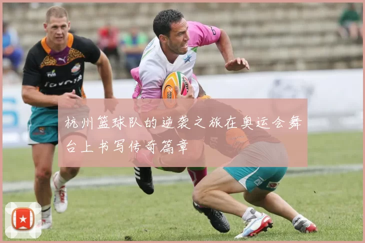 杭州篮球队的逆袭之旅在奥运会舞台上书写传奇篇章
