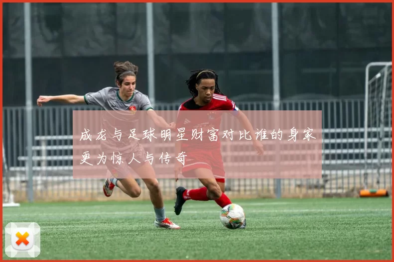 成龙与足球明星财富对比谁的身家更为惊人与传奇
