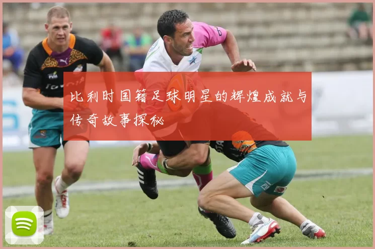 比利时国籍足球明星的辉煌成就与传奇故事探秘