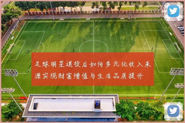 足球明星退役后如何多元化收入来源实现财富增值与生活品质提升