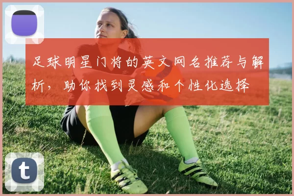 足球明星门将的英文网名推荐与解析，助你找到灵感和个性化选择