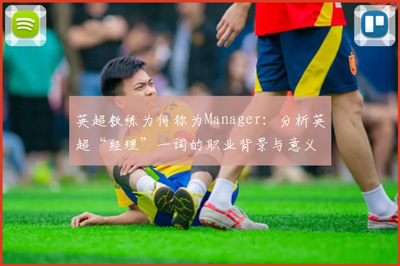 英超教练为何称为Manager：分析英超“经理”一词的职业背景与意义