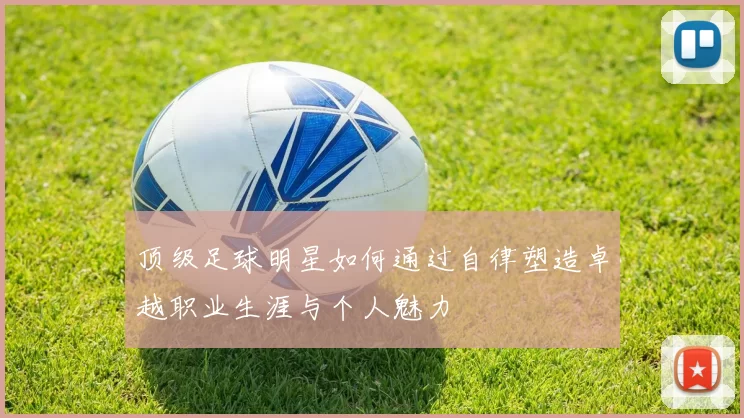 顶级足球明星如何通过自律塑造卓越职业生涯与个人魅力