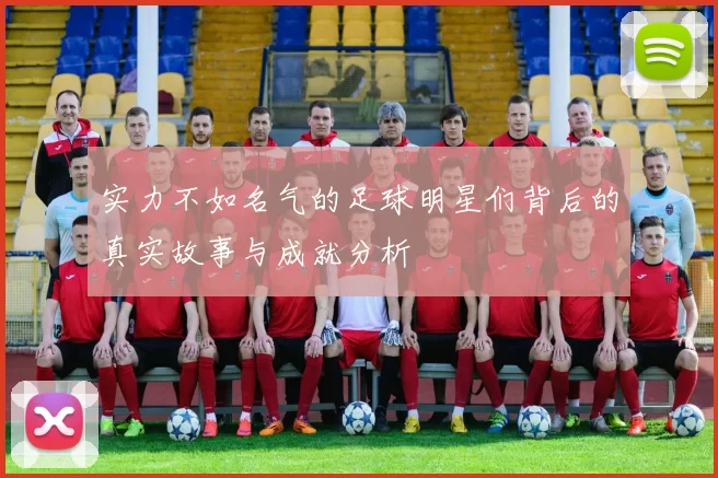实力不如名气的足球明星们背后的真实故事与成就分析