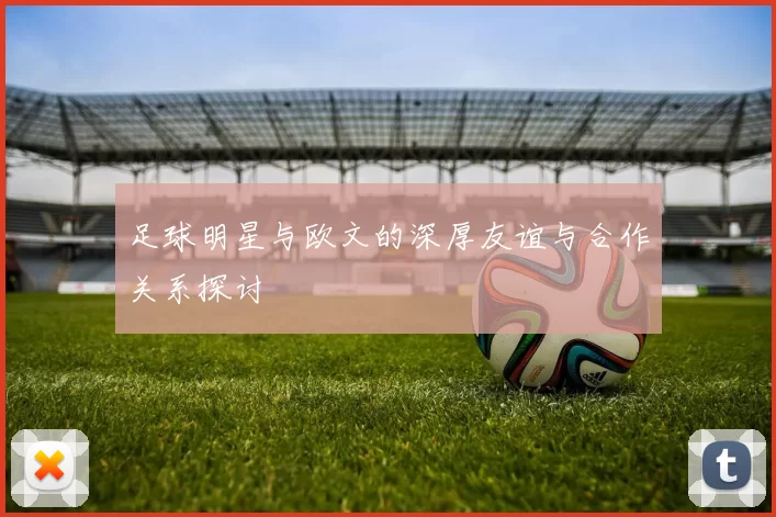 足球明星与欧文的深厚友谊与合作关系探讨