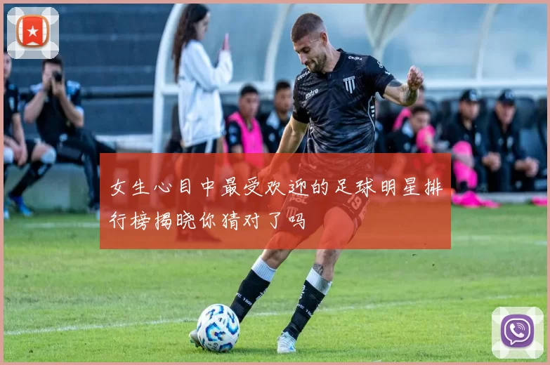 女生心目中最受欢迎的足球明星排行榜揭晓你猜对了吗