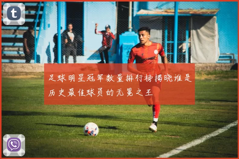足球明星冠军数量排行榜揭晓谁是历史最佳球员的无冕之王