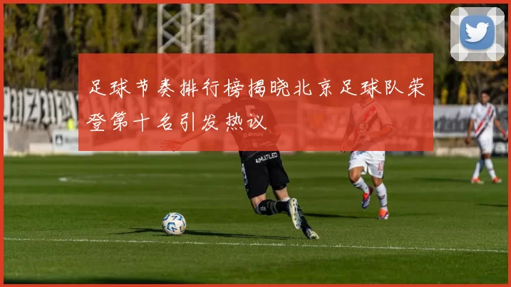 足球节奏排行榜揭晓北京足球队荣登第十名引发热议