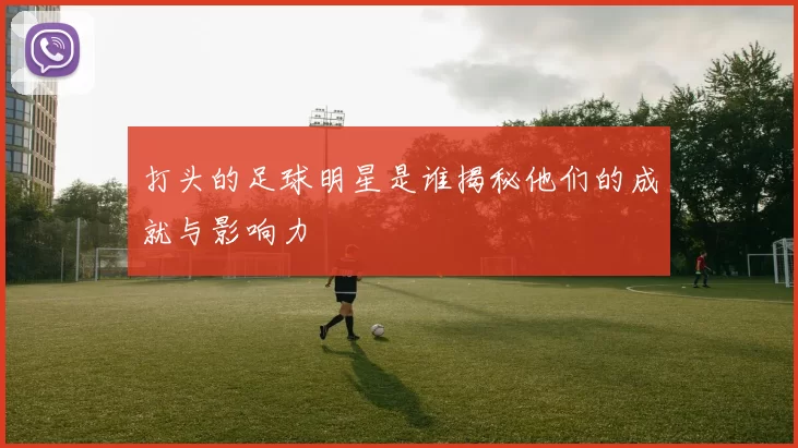 打头的足球明星是谁揭秘他们的成就与影响力