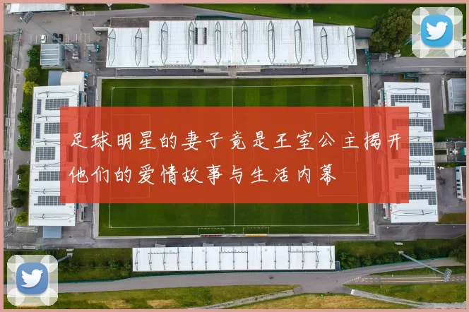 足球明星的妻子竟是王室公主揭开他们的爱情故事与生活内幕