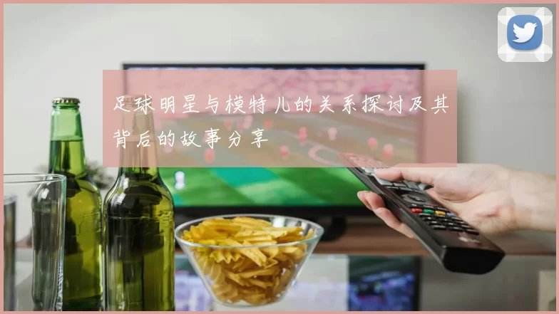 足球明星与模特儿的关系探讨及其背后的故事分享