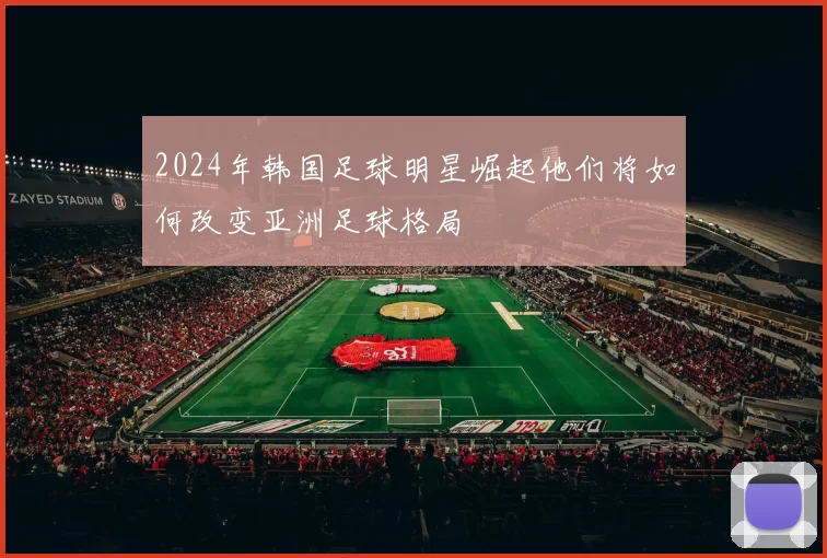 2024年韩国足球明星崛起他们将如何改变亚洲足球格局