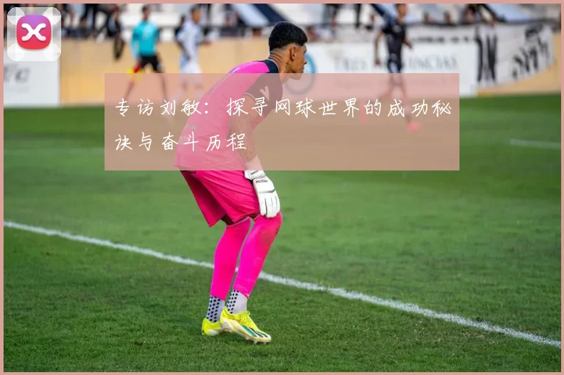 专访刘敏：探寻网球世界的成功秘诀与奋斗历程