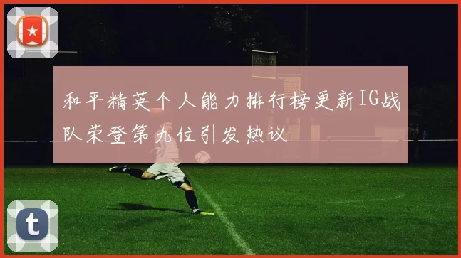 和平精英个人能力排行榜更新IG战队荣登第九位引发热议