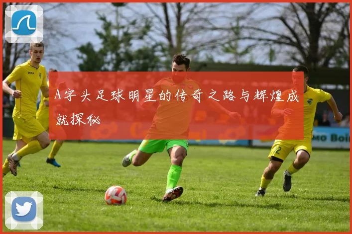 A字头足球明星的传奇之路与辉煌成就探秘