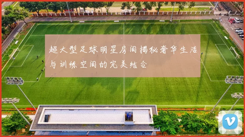 超大型足球明星房间揭秘奢华生活与训练空间的完美结合